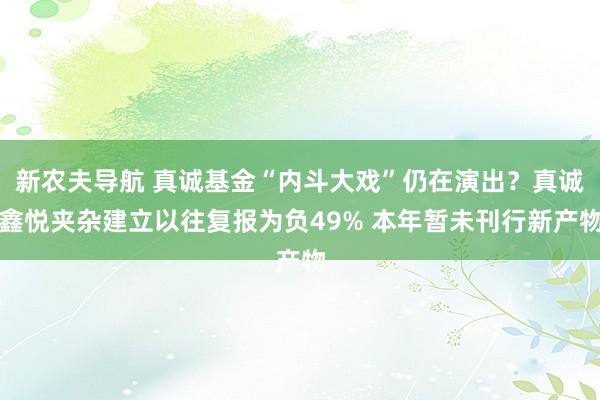 新农夫导航 真诚基金“内斗大戏”仍在演出？真诚鑫悦夹杂建立以往复报为负49% 本年暂未刊行新产物