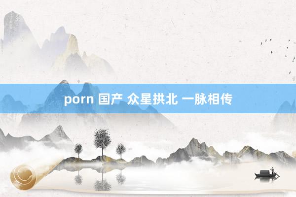 porn 国产 众星拱北 一脉相传