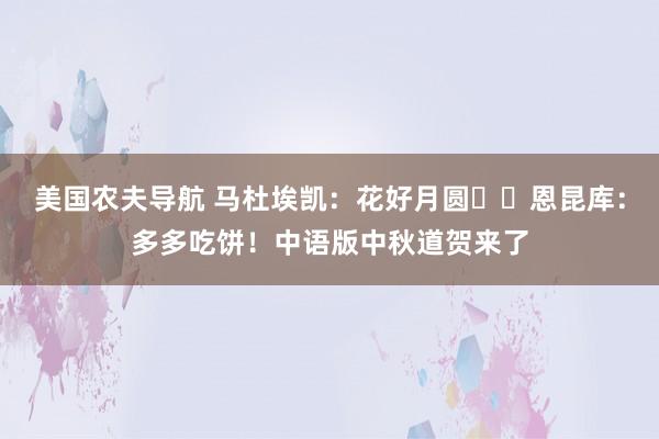 美国农夫导航 马杜埃凯：花好月圆✨️恩昆库：多多吃饼！中语版中秋道贺来了