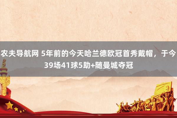 农夫导航网 5年前的今天哈兰德欧冠首秀戴帽，于今39场41球5助+随曼城夺冠