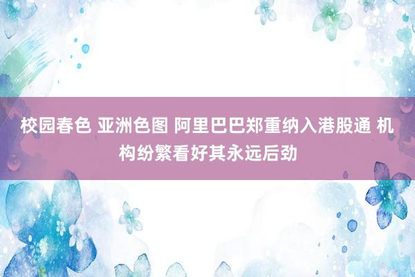 校园春色 亚洲色图 阿里巴巴郑重纳入港股通 机构纷繁看好其永远后劲