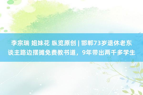 李宗瑞 姐妹花 纵览原创 | 邯郸73岁退休老东谈主路边摆摊免费教书道，9年带出两千多学生