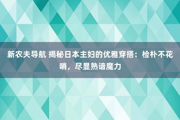 新农夫导航 揭秘日本主妇的优雅穿搭：检朴不花哨，尽显熟谙魔力