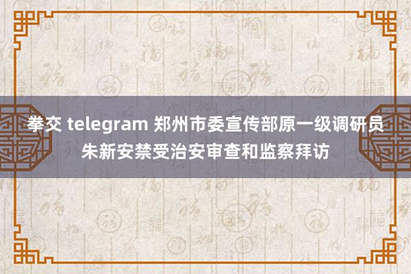 拳交 telegram 郑州市委宣传部原一级调研员朱新安禁受治安审查和监察拜访