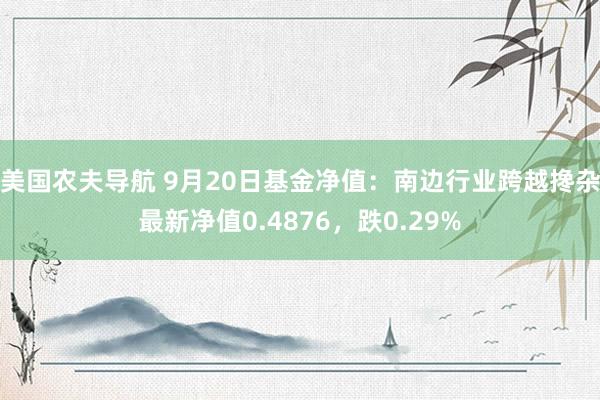 美国农夫导航 9月20日基金净值：南边行业跨越搀杂最新净值0.4876，跌0.29%