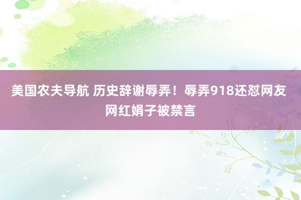 美国农夫导航 历史辞谢辱弄！辱弄918还怼网友 网红娟子被禁言