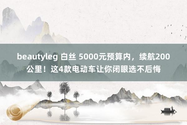 beautyleg 白丝 5000元预算内，续航200公里！这4款电动车让你闭眼选不后悔