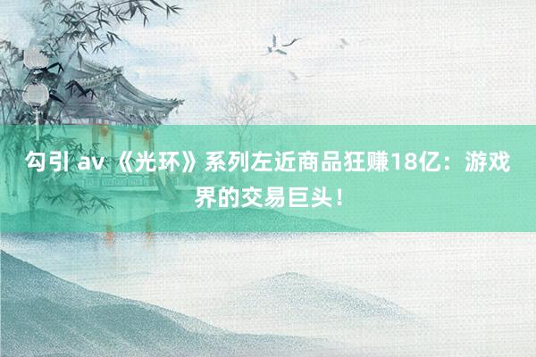 勾引 av 《光环》系列左近商品狂赚18亿：游戏界的交易巨头！