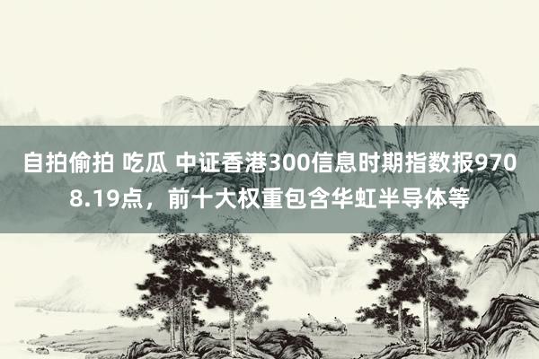 自拍偷拍 吃瓜 中证香港300信息时期指数报9708.19点，前十大权重包含华虹半导体等