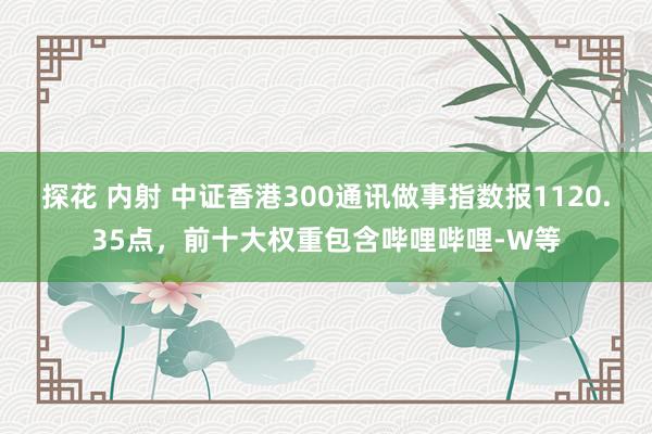 探花 内射 中证香港300通讯做事指数报1120.35点，前十大权重包含哔哩哔哩-W等