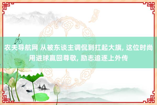 农夫导航网 从被东谈主调侃到扛起大旗， 这位时尚用进球赢回尊敬， 励志追逐上外传