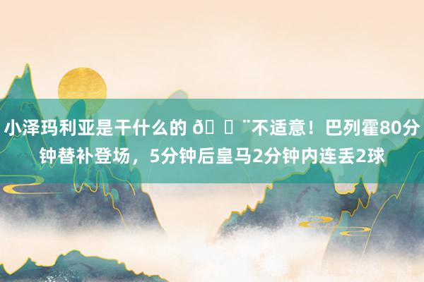 小泽玛利亚是干什么的 😨不适意！巴列霍80分钟替补登场，5分钟后皇马2分钟内连丢2球