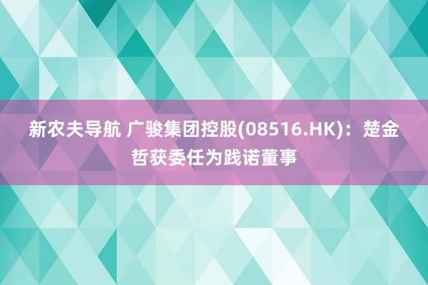 新农夫导航 广骏集团控股(08516.HK)：楚金哲获委任为践诺董事