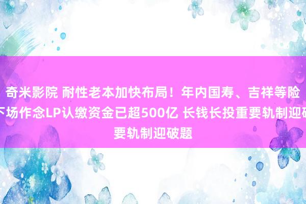 奇米影院 耐性老本加快布局！年内国寿、吉祥等险资下场作念LP认缴资金已超500亿 长钱长投重要轨制迎破题