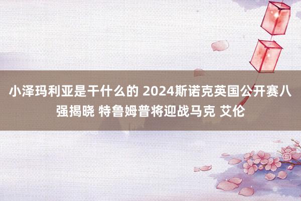 小泽玛利亚是干什么的 2024斯诺克英国公开赛八强揭晓 特鲁姆普将迎战马克 艾伦