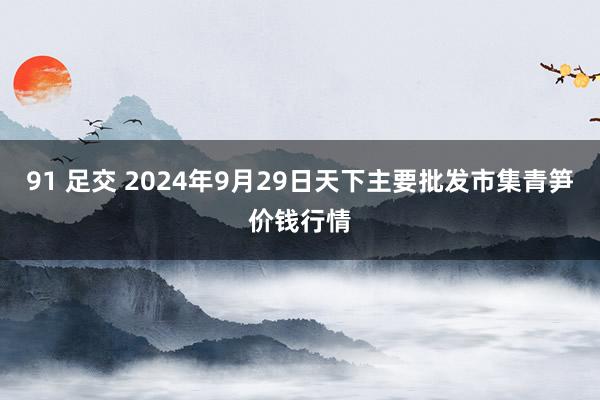 91 足交 2024年9月29日天下主要批发市集青笋价钱行情