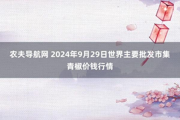 农夫导航网 2024年9月29日世界主要批发市集青椒价钱行情