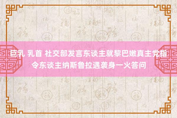 巨乳 乳首 社交部发言东谈主就黎巴嫩真主党指令东谈主纳斯鲁拉遇袭身一火答问