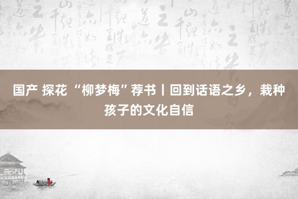 国产 探花 “柳梦梅”荐书丨回到话语之乡，栽种孩子的文化自信