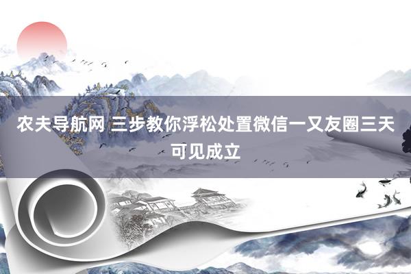 农夫导航网 三步教你浮松处置微信一又友圈三天可见成立