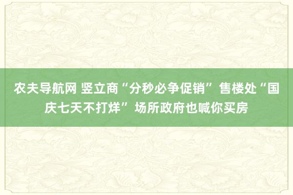 农夫导航网 竖立商“分秒必争促销” 售楼处“国庆七天不打烊” 场所政府也喊你买房