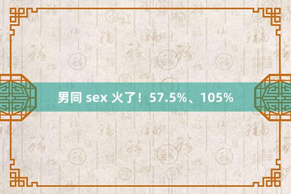 男同 sex 火了！57.5%、105%