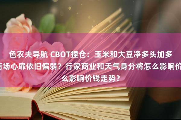 色农夫导航 CBOT捏仓：玉米和大豆净多头加多，为何商场心扉依旧偏弱？行家商业和天气身分将怎么影响价钱走势？