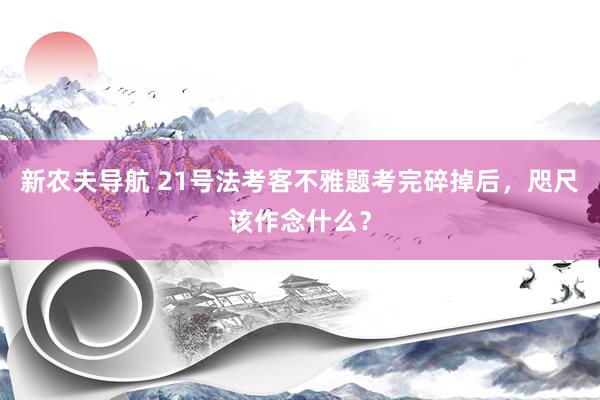 新农夫导航 21号法考客不雅题考完碎掉后，咫尺该作念什么？