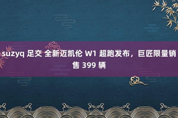 suzyq 足交 全新迈凯伦 W1 超跑发布，巨匠限量销售 399 辆