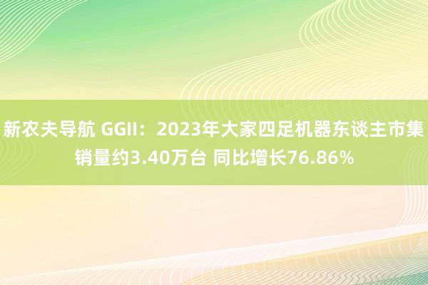 新农夫导航 GGII：2023年大家四足机器东谈主市集销量约3.40万台 同比增长76.86%