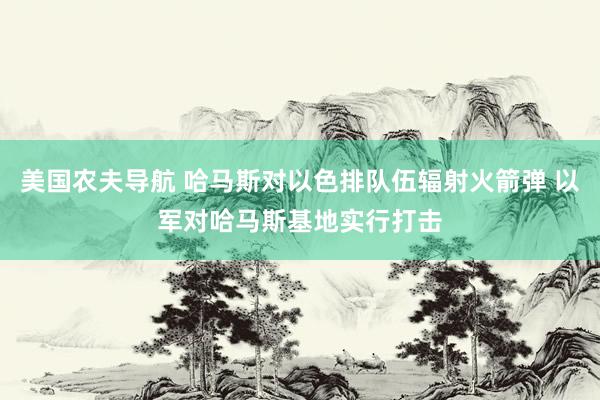 美国农夫导航 哈马斯对以色排队伍辐射火箭弹 以军对哈马斯基地实行打击