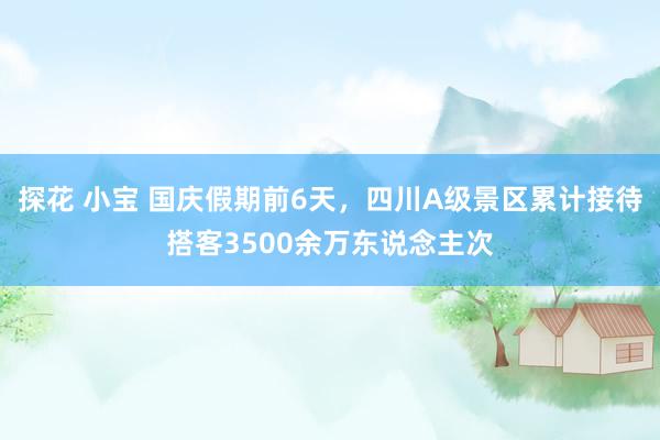 探花 小宝 国庆假期前6天，四川A级景区累计接待搭客3500余万东说念主次