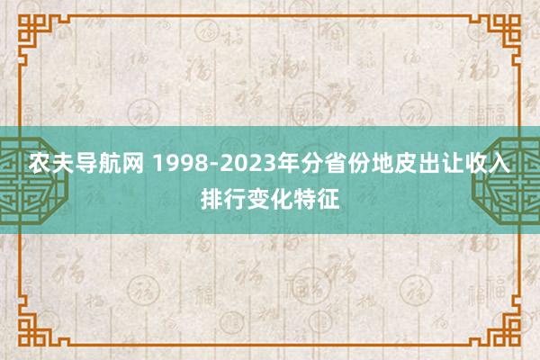 农夫导航网 1998-2023年分省份地皮出让收入排行变化特征