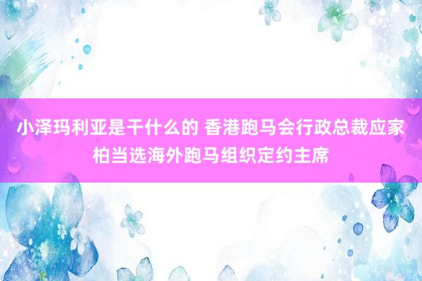 小泽玛利亚是干什么的 香港跑马会行政总裁应家柏当选海外跑马组织定约主席