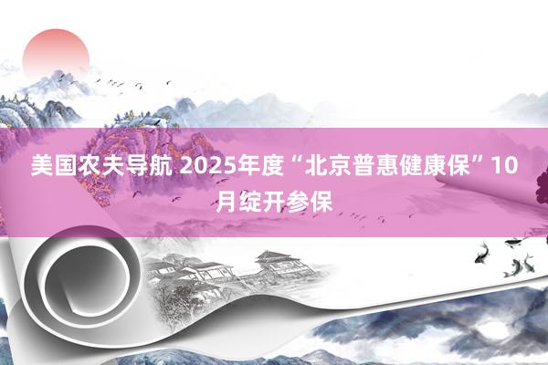 美国农夫导航 2025年度“北京普惠健康保”10月绽开参保