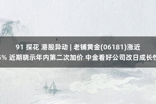 91 探花 港股异动 | 老铺黄金(06181)涨近5% 近期晓示年内第二次加价 中金看好公司改日成长性