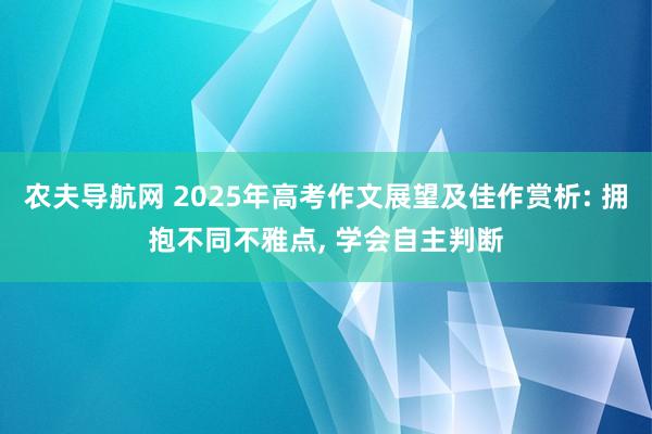 农夫导航网 2025年高考作文展望及佳作赏析: 拥抱不同不雅点， 学会自主判断