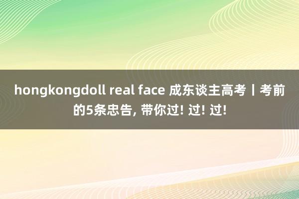 hongkongdoll real face 成东谈主高考丨考前的5条忠告， 带你过! 过! 过!