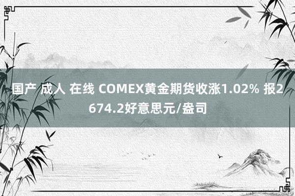 国产 成人 在线 COMEX黄金期货收涨1.02% 报2674.2好意思元/盎司