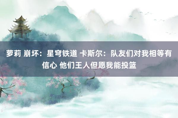 萝莉 崩坏：星穹铁道 卡斯尔：队友们对我相等有信心 他们王人但愿我能投篮