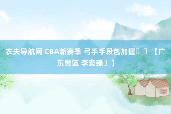 农夫导航网 CBA新赛季 弓手手段包加握⛽️【广东男篮 李奕臻️】