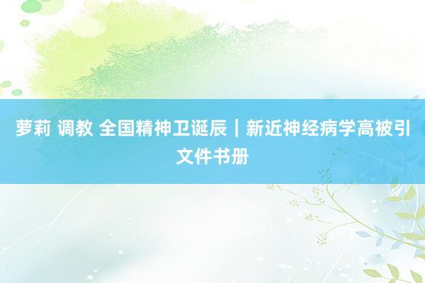 萝莉 调教 全国精神卫诞辰｜新近神经病学高被引文件书册