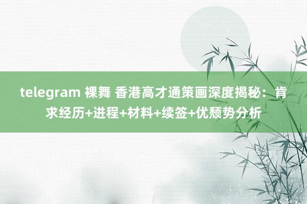 telegram 裸舞 香港高才通策画深度揭秘：肯求经历+进程+材料+续签+优颓势分析