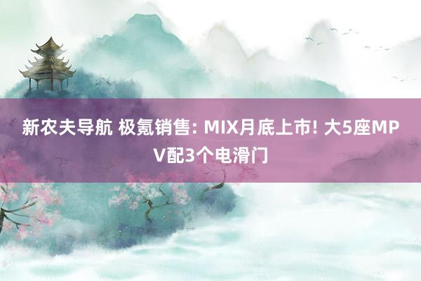 新农夫导航 极氪销售: MIX月底上市! 大5座MPV配3个电滑门