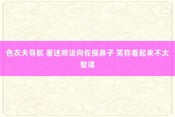 色农夫导航 著述师法向佐摸鼻子 笑称看起来不太智谋