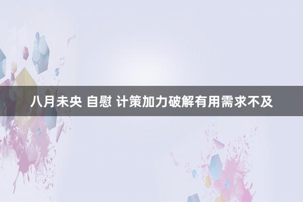 八月未央 自慰 计策加力破解有用需求不及