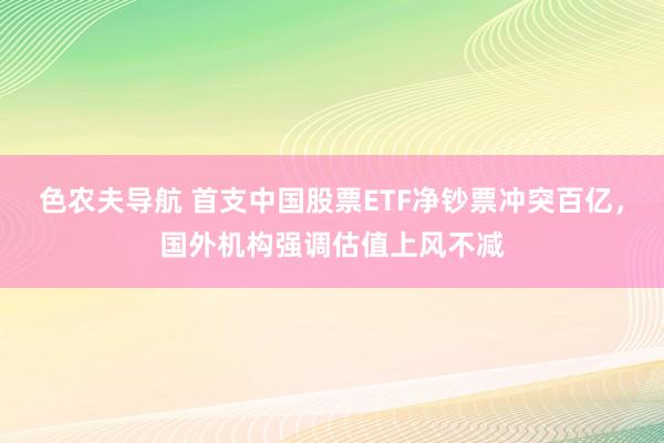 色农夫导航 首支中国股票ETF净钞票冲突百亿，国外机构强调估值上风不减