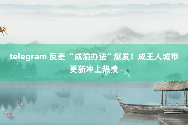 telegram 反差 “成渝办法”爆发！成王人城市更新冲上热搜