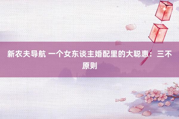 新农夫导航 一个女东谈主婚配里的大聪惠：三不原则