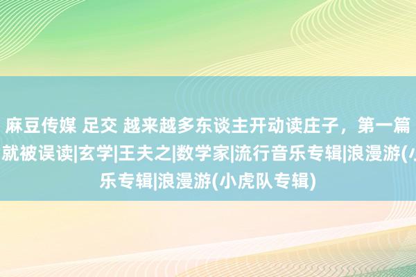 麻豆传媒 足交 越来越多东谈主开动读庄子，第一篇《浪漫游》就被误读|玄学|王夫之|数学家|流行音乐专辑|浪漫游(小虎队专辑)